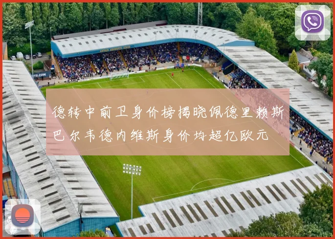 德转中前卫身价榜揭晓佩德里赖斯巴尔韦德内维斯身价均超亿欧元