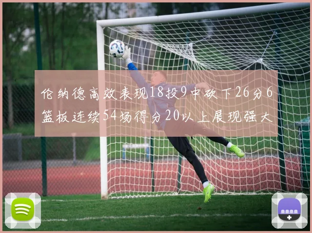 伦纳德高效表现18投9中砍下26分6篮板连续54场得分20以上展现强大实力