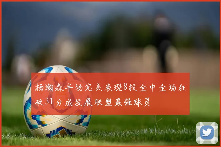 杨瀚森半场完美表现8投全中全场狂砍31分成发展联盟最强球员