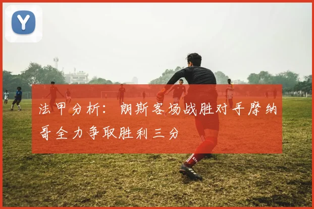 法甲分析：朗斯客场战胜对手摩纳哥全力争取胜利三分