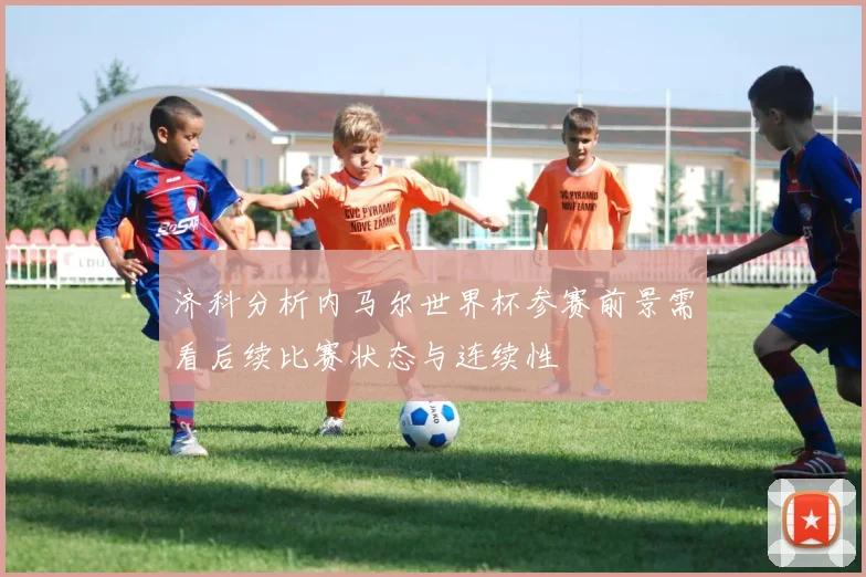 济科分析内马尔世界杯参赛前景需看后续比赛状态与连续性