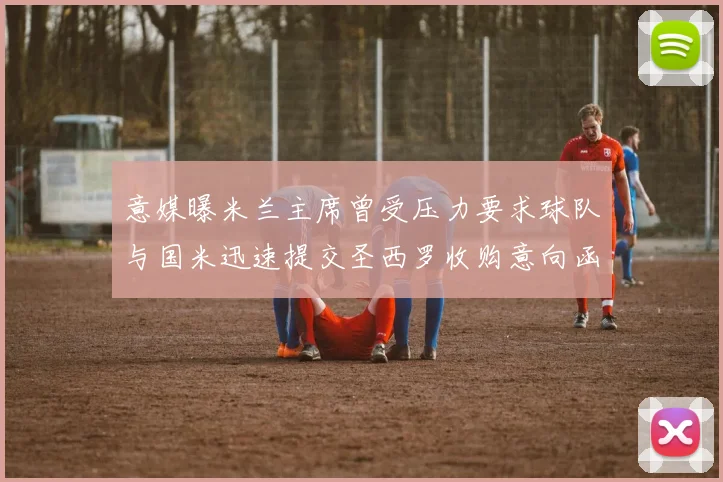 意媒曝米兰主席曾受压力要求球队与国米迅速提交圣西罗收购意向函