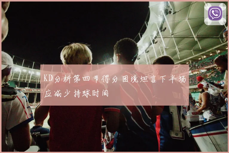KD分析第四节得分困境坦言下半场应减少持球时间