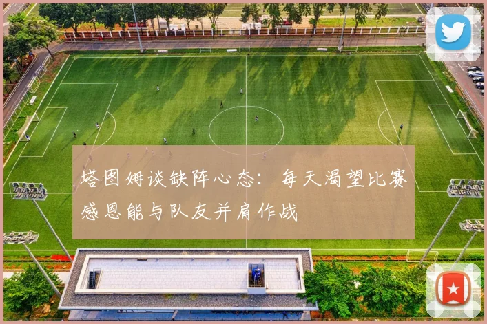 塔图姆谈缺阵心态：每天渴望比赛感恩能与队友并肩作战