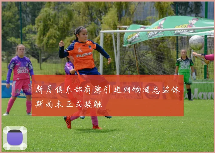 新月俱乐部有意引进利物浦总监休斯尚未正式接触