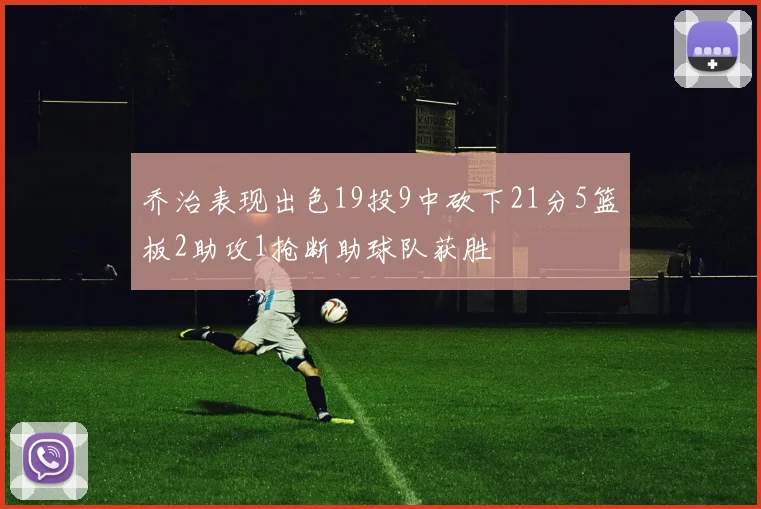 乔治表现出色19投9中砍下21分5篮板2助攻1抢断助球队获胜