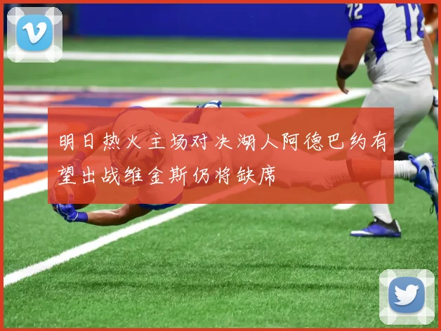 明日热火主场对决湖人阿德巴约有望出战维金斯仍将缺席