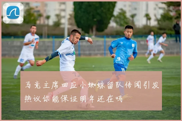 马竞主席回应小蜘蛛留队传闻引发热议你能保证明年还在吗