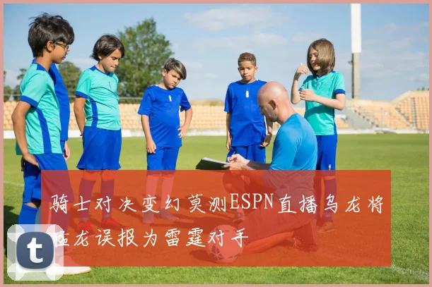 骑士对决变幻莫测ESPN直播乌龙将猛龙误报为雷霆对手