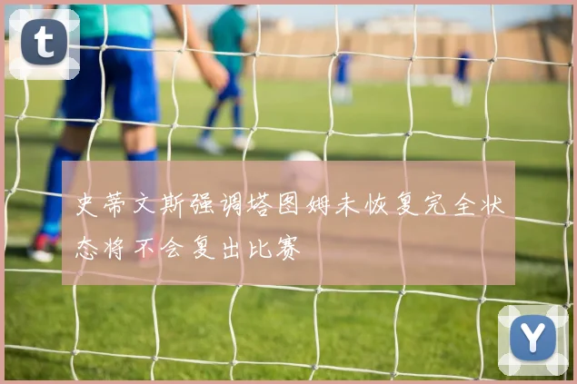 史蒂文斯强调塔图姆未恢复完全状态将不会复出比赛