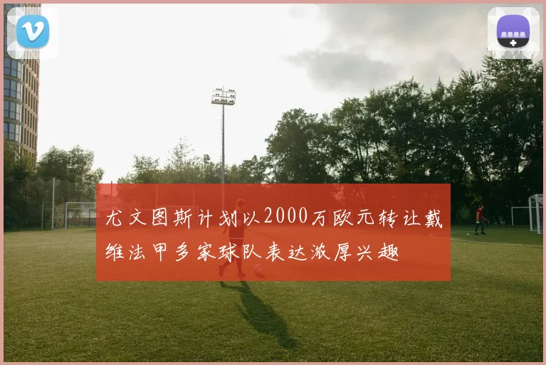 尤文图斯计划以2000万欧元转让戴维法甲多家球队表达浓厚兴趣