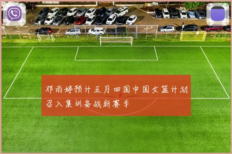 邓雨婷预计五月回国中国女篮计划召入集训备战新赛季
