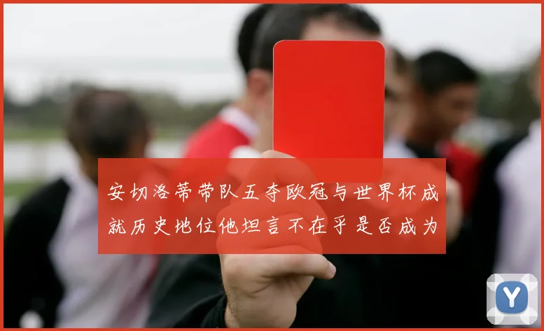 安切洛蒂带队五夺欧冠与世界杯成就历史地位他坦言不在乎是否成为第一人