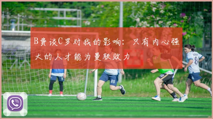 B费谈C罗对我的影响：只有内心强大的人才能为曼联效力