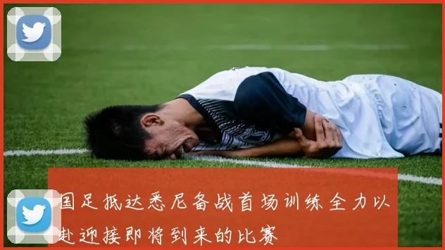 国足抵达悉尼备战首场训练全力以赴迎接即将到来的比赛