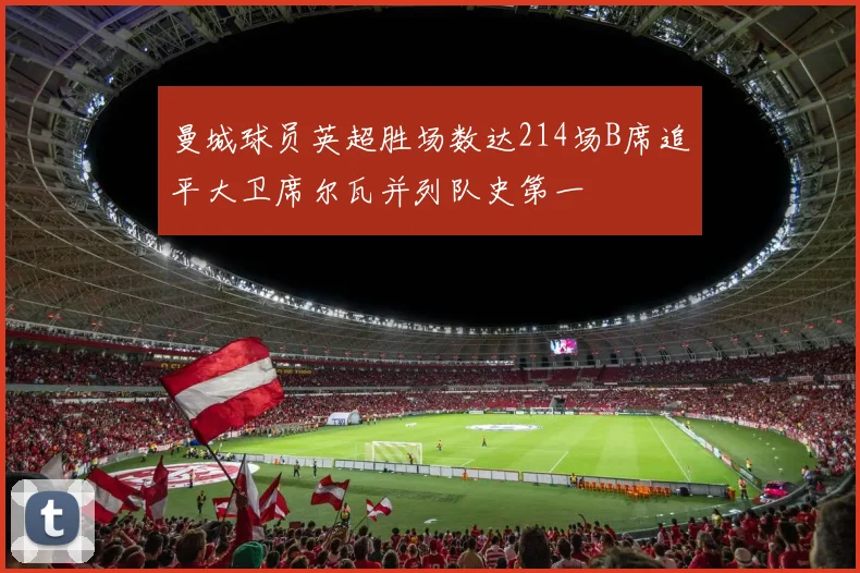 曼城球员英超胜场数达214场B席追平大卫席尔瓦并列队史第一