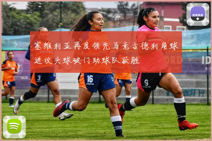 塞维利亚再度领先马竞古德利角球进攻头球破门助球队获胜