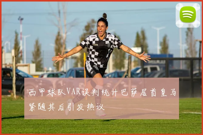 西甲球队VAR误判统计巴萨居首皇马紧随其后引发热议